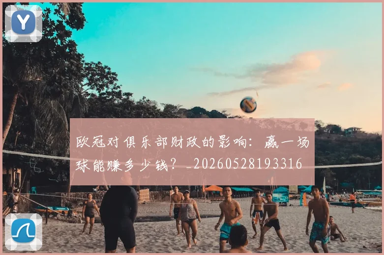 欧冠对俱乐部财政的影响：赢一场球能赚多少钱？_20260528193316