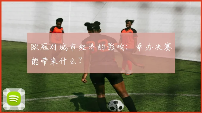 欧冠对城市经济的影响：举办决赛能带来什么？