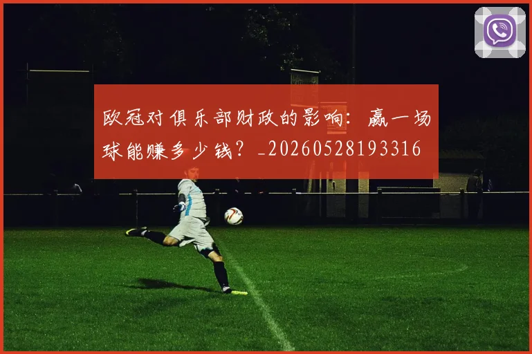欧冠对俱乐部财政的影响：赢一场球能赚多少钱？_20260528193316