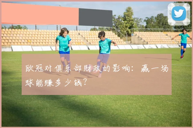 欧冠对俱乐部财政的影响:赢一场球能赚多少钱?