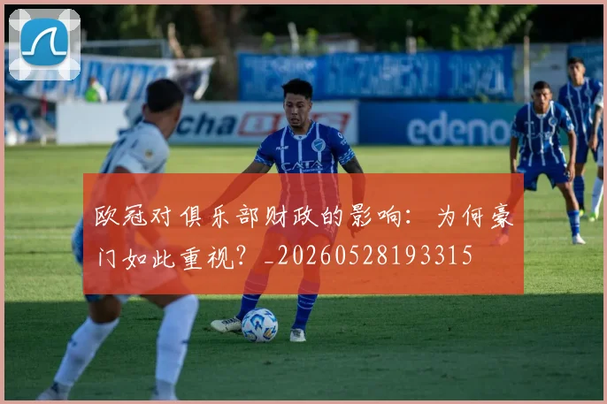 欧冠对俱乐部财政的影响:为何豪门如此重视?_20260528193315
