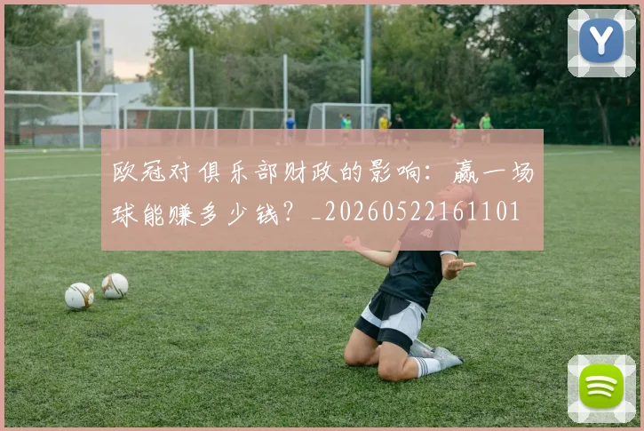 欧冠对俱乐部财政的影响：赢一场球能赚多少钱？_20260522161101