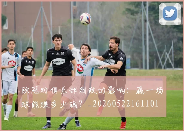 欧冠对俱乐部财政的影响:赢一场球能赚多少钱?_20260522161101